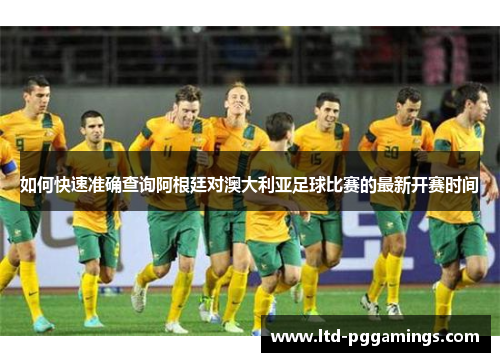 如何快速准确查询阿根廷对澳大利亚足球比赛的最新开赛时间