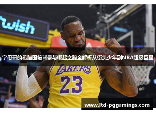 字母哥的希腊国籍背景与崛起之路全解析从街头少年到NBA超级巨星 字母哥的希腊国籍背景与崛起之路全解析从街头少年到NBA超级巨星
