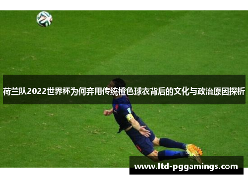 荷兰队2022世界杯为何弃用传统橙色球衣背后的文化与政治原因探析 荷兰队2022世界杯为何弃用传统橙色球衣背后的文化与政治原因探析