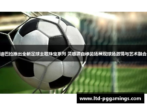 迪巴拉推出全新足球主题珠宝系列 灵感源自绿茵场展现球场激情与艺术融合 迪巴拉推出全新足球主题珠宝系列 灵感源自绿茵场展现球场激情与艺术融合