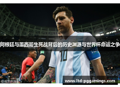 阿根廷与墨西哥生死战背后的历史渊源与世界杯命运之争