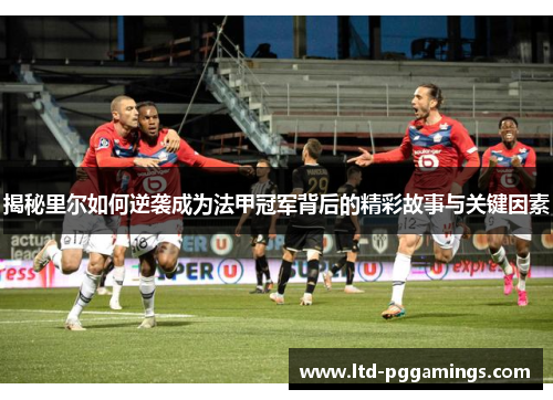 揭秘里尔如何逆袭成为法甲冠军背后的精彩故事与关键因素