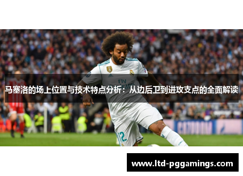 马塞洛的场上位置与技术特点分析:从边后卫到进攻支点的全面解读 马塞洛的场上位置与技术特点分析:从边后卫到进攻支点的全面解读