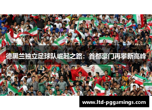 德黑兰独立足球队崛起之路：首都豪门再攀新高峰