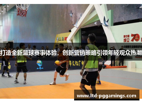 打造全新篮球赛事体验，创新营销策略引领年轻观众热潮