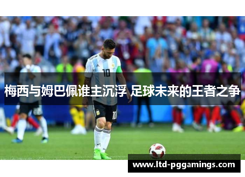 梅西与姆巴佩谁主沉浮 足球未来的王者之争